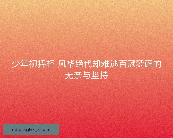 少年初捧杯 风华绝代却难逃百冠梦碎的无奈与坚持