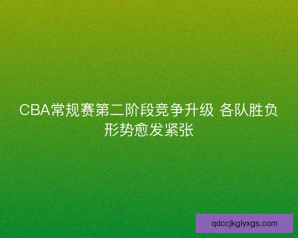 CBA常规赛第二阶段竞争升级 各队胜负形势愈发紧张
