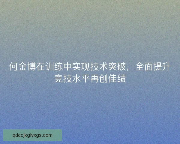 何金博在训练中实现技术突破，全面提升竞技水平再创佳绩